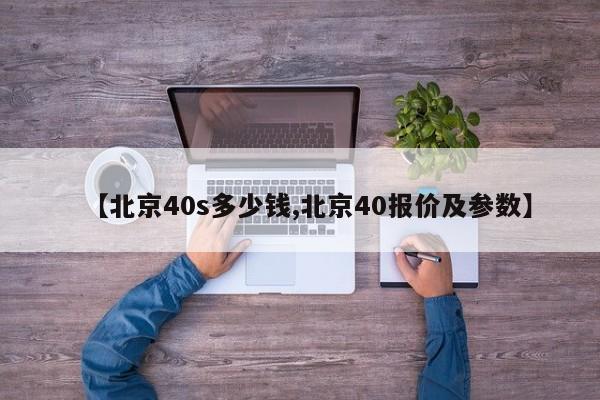 【北京40s多少钱,北京40报价及参数】