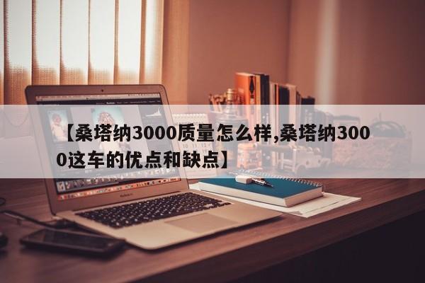 【桑塔纳3000质量怎么样,桑塔纳3000这车的优点和缺点】