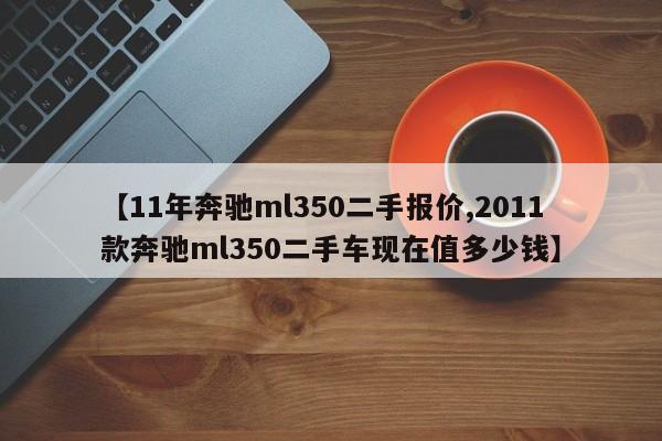【11年奔驰ml350二手报价,2011款奔驰ml350二手车现在值多少钱】
