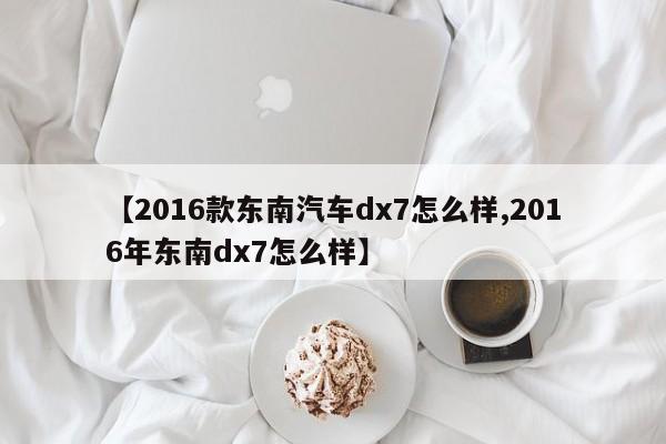 【2016款东南汽车dx7怎么样,2016年东南dx7怎么样】
