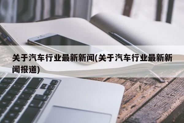 关于汽车行业最新新闻(关于汽车行业最新新闻报道)