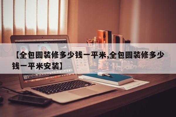 【全包圆装修多少钱一平米,全包圆装修多少钱一平米安装】