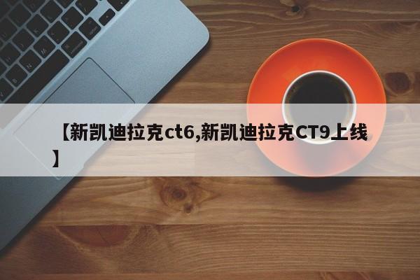 【新凯迪拉克ct6,新凯迪拉克CT9上线】