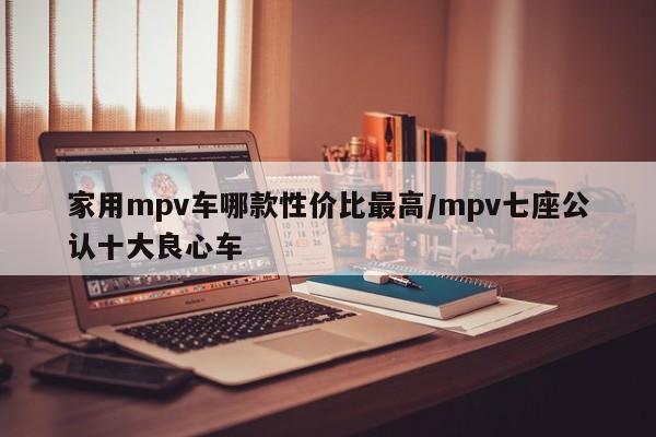 家用mpv车哪款性价比最高/mpv七座公认十大良心车