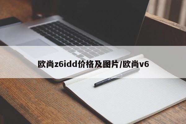 欧尚z6idd价格及图片/欧尚v6