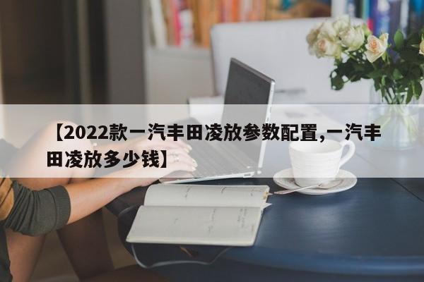 【2022款一汽丰田凌放参数配置,一汽丰田凌放多少钱】