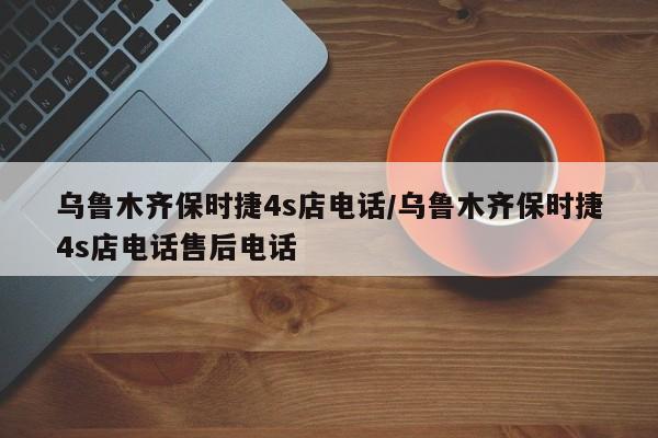 乌鲁木齐保时捷4s店电话/乌鲁木齐保时捷4s店电话售后电话
