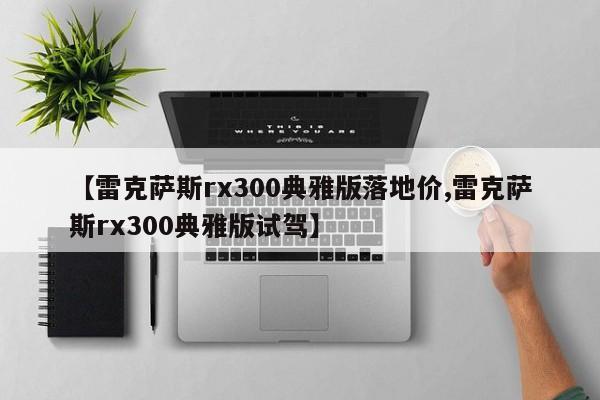 【雷克萨斯rx300典雅版落地价,雷克萨斯rx300典雅版试驾】