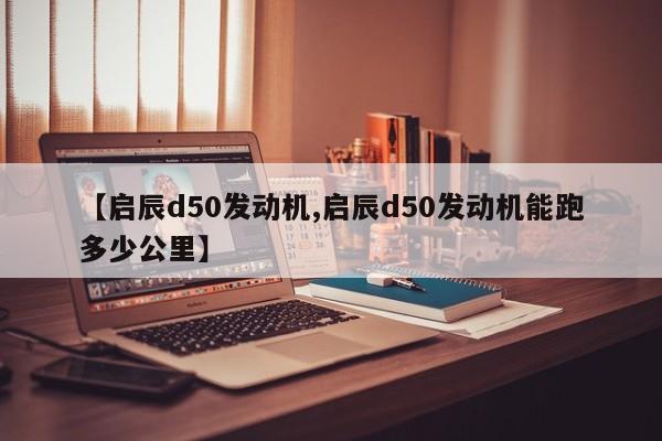 【启辰d50发动机,启辰d50发动机能跑多少公里】