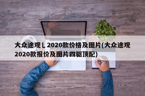 大众途观乚2020款价格及图片(大众途观2020款报价及图片四驱顶配)