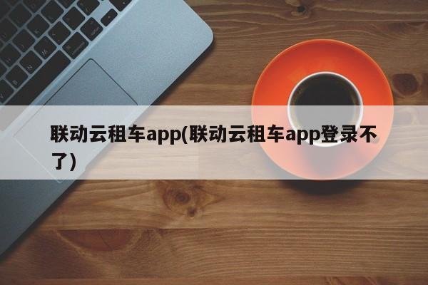 联动云租车app(联动云租车app登录不了)