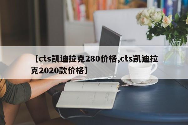 【cts凯迪拉克280价格,cts凯迪拉克2020款价格】
