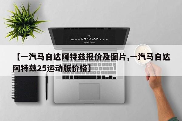 【一汽马自达阿特兹报价及图片,一汽马自达阿特兹25运动版价格】