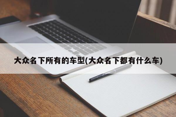 大众名下所有的车型(大众名下都有什么车)