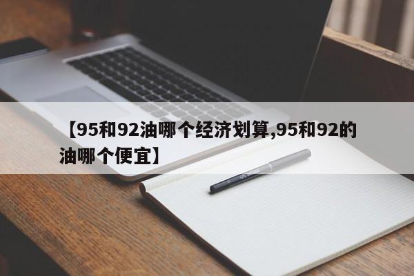 【95和92油哪个经济划算,95和92的油哪个便宜】