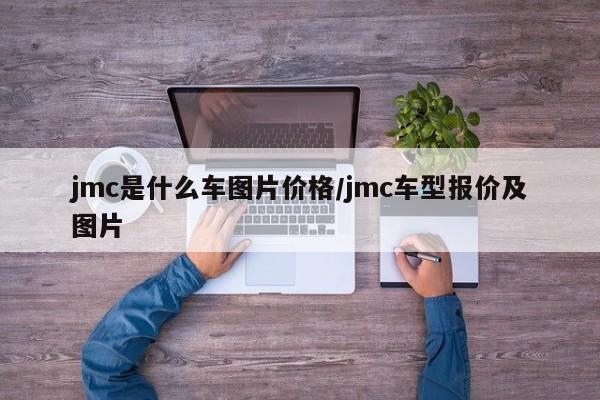 jmc是什么车图片价格/jmc车型报价及图片