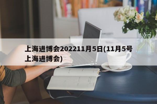 上海进博会202211月5日(11月5号上海进博会)