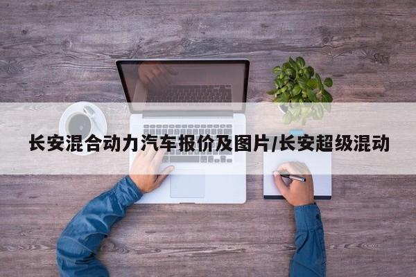 长安混合动力汽车报价及图片/长安超级混动