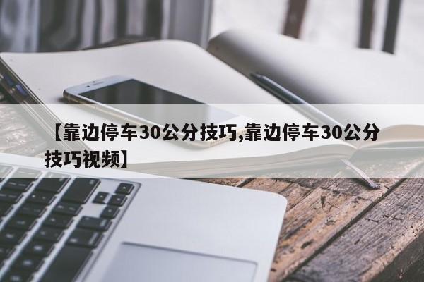 【靠边停车30公分技巧,靠边停车30公分技巧视频】