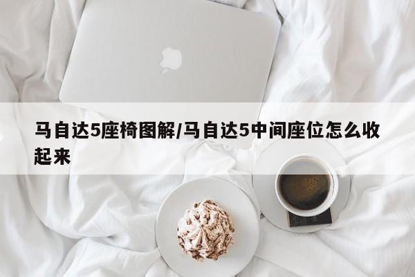马自达5座椅图解/马自达5中间座位怎么收起来