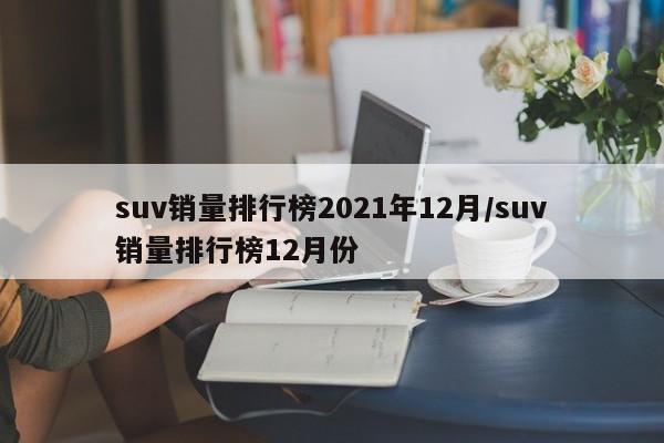 suv销量排行榜2021年12月/suv销量排行榜12月份