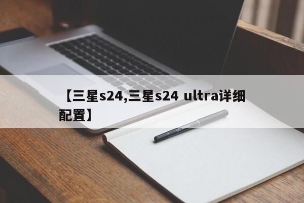 【三星s24,三星s24 ultra详细配置】