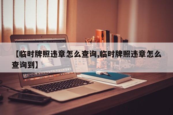 【临时牌照违章怎么查询,临时牌照违章怎么查询到】