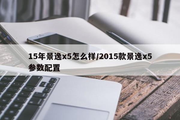 15年景逸x5怎么样/2015款景逸x5参数配置