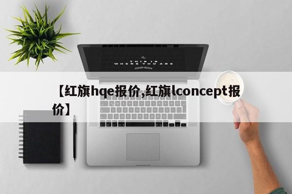 【红旗hqe报价,红旗lconcept报价】