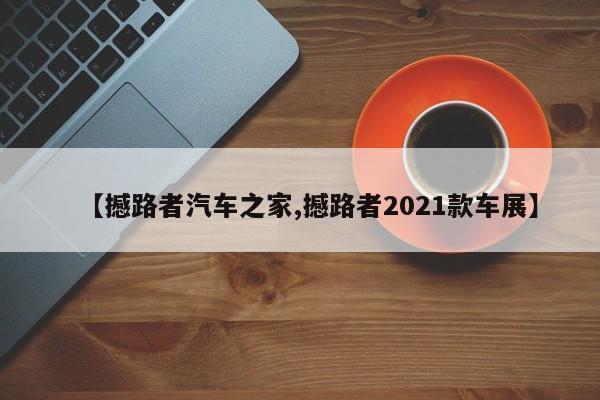 【撼路者汽车之家,撼路者2021款车展】