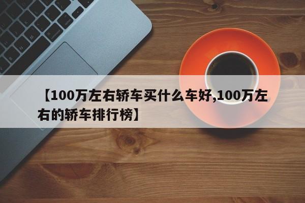 【100万左右轿车买什么车好,100万左右的轿车排行榜】