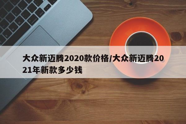 大众新迈腾2020款价格/大众新迈腾2021年新款多少钱