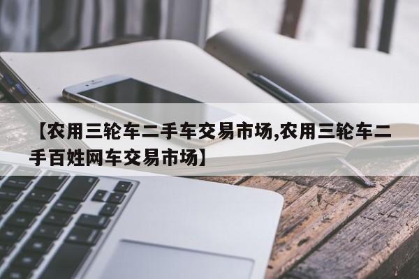 【农用三轮车二手车交易市场,农用三轮车二手百姓网车交易市场】